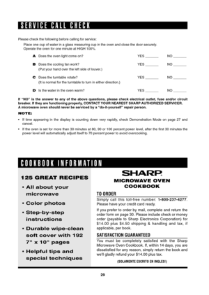 Page 29
9

Please check the following before calling for service:
Place one cup of water in a glass measuring cup in the oven and close th\
e door securely.
Operate the oven for one minute at HIGH 100%.
A  Does the oven light come on?  YES _______   NO _______
b  Does the cooling fan work?  YES _______   NO _______   
  (Put your hand over the left side of louver.) 
C  Does the turntable rotate?  YES _______   NO _______   
  (It is normal for the turntable to turn in either direction.)
D  Is the water in...