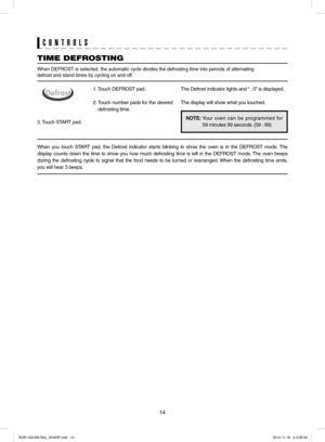 Page 1414
CONTROLS
NOTE:				  
Your oven can be programmed for  
 59 minutes 99 seconds. (59 : 99)
TIME DEFROSTING 
When DEFROST is selected, the automatic cycle divides the defrosting time into periods of alternating
defrost and stand times by cycling on and off.
1.  Touch DEFROST pad.
2. Touch number pads for the desired 
defrosting time.
3. Touch START pad.
The Defrost indicator lights and “ : 0” is displayed.
The display will show what you touched.
When you touch START pad, the Defrost indicator starts...