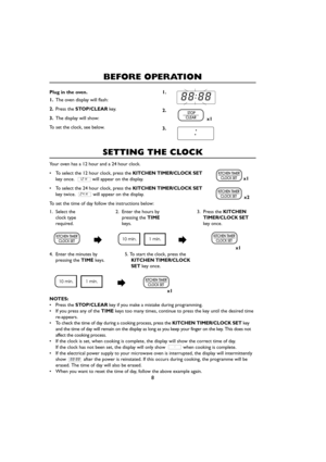 Page 108
SETTING THE CLOCK
Your oven has a 12 hour and a 24 hour clock.
•To select the 12 hour clock, press the KITCHEN TIMER/CLOCK SET
key once.             will appear on the display.
•To select the 24 hour clock, press the KITCHEN TIMER/CLOCK SET
key twice. will appear on the display.
To set the time of day follow the instructions below:
x1
x2
1. Select the
clock type
required.
2. Enter the hours by
pressing the TIME
keys.
x1
x1 4. Enter the minutes by
pressing the TIMEkeys.5. To start the clock, press the...