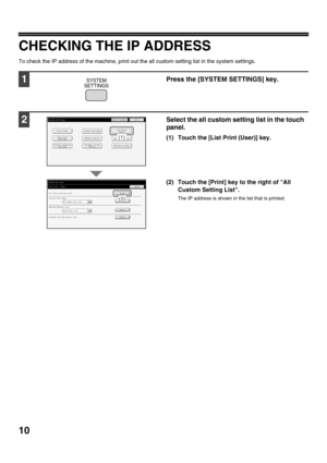 Page 1210
CHECKING THE IP ADDRESS
To check the IP address of the machine, print out the all custom setting list in the system settings.
1Press the [SYSTEM SETTINGS] key.
2Select the all custom setting list in the touch 
panel.
(1) Touch the [List Print (User)] key.
(2) Touch the [Print] key to the right of All Custom Setting List.
The IP address is shown in the list that is printed.
SYSTEM
SETTINGS
Print
Print
Print
Print
System SettingsList Print (User)
All Custom Setting List:
Sending Address List:
Printer...