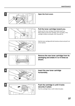 Page 3937
MAINTENANCE
1Open the front cover.
2Pull the toner cartridge toward you.
Gently pull the toner cartridge horizontally toward you.
When pulling out the toner cartridge, pull it out gently. If the 
cartridge is pulled out abruptly, toner may spill out.
Hold the toner cartridge with both hands as shown and pull it out 
of the machine.
3Remove the new toner cartridge from its 
packaging and shake it 5 or 6 times as 
shown.
4Insert the new toner cartridge 
horizontally. 
5Push the cartridge in until it...