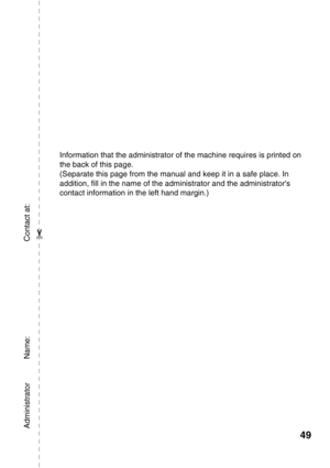 Page 5149
Information that the administrator of the machine requires is printed on 
the back of this page.
(Separate this page from the manual and keep it in a safe place. In 
addition, fill in the name of the administrator and the administrators 
contact information in the left hand margin.)
Administrator           Name:                                            Contact at:
✂ 