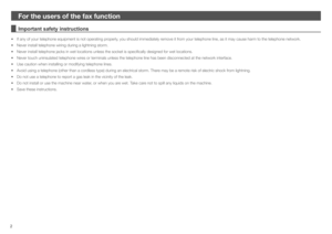 Page 2
2
For the users of t\
he fax function
Important safety instructions
•	If	 any 	 of 	 your 	 telephone 	 equipment 	 is 	 not 	 operatin\f 	 properly, 	 you 	 should 	 immediately 	 remove 	 it 	 from 	 your 	 telephone 	 line, 	 as 	 it 	 may 	 \bause 	 harm 	 to 	 the 	 telephone 	 network.
•	Never	 install 	 telephone 	 wirin\f 	 durin\f 	 a 	 li\fhtnin\f 	 storm.
•	Never	 install 	 telephone 	 ja\bks 	 in 	 wet 	 lo\bations 	 unless 	 the 	 so\bket 	 is 	 spe\bifi\bally 	 desi\fned 	 for 	 wet...