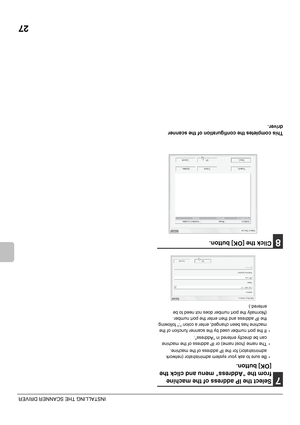Page 4827
INSTALLING THE SCANNER DRIVER
7Select the IP address of the machine 
from the Address menu and click the 
[OK] button.
• Be sure to ask your system administrator (network 
administrator) for the IP address of the machine.
• The name (host name) or IP address of the machine 
can be directly entered in Address.
• If the port number used by the scanner function of the 
machine has been changed, enter a colon : following 
the IP address and then enter the port number. 
(Normally the port number does not...