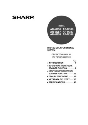 Page 1DIGITAL MULTIFUNCTIONAL 
SYSTEM
OPERATION MANUAL
(for network scanner)
INTRODUCTION 
BEFORE USING THE NETWORK
   SCANNER FUNCTION
HOW TO USE THE NETWORK 
   SCANNER FUNCTION
TROUBLESHOOTING 
METADATA DELIVERY
SPECIFICATIONS1
3
20
32
37
42
Page
MODEL
AR-M256
AR-M257
AR-M258AR-M316
AR-M317
AR-M318
!ar_m256_316series_sec_networkscanner.book  1 ページ  ２００７年３月５日　月曜日　午前１１時５分 