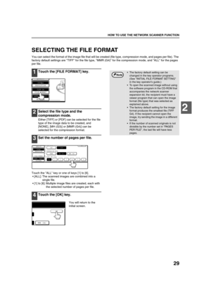 Page 3129
HOW TO USE THE NETWORK SCANNER FUNCTION
2
SELECTING THE FILE FORMAT
You can select the format of the image file that will be created (file type, compression mode, and pages per file). The 
factory default settings are TIFF for the file type, MMR (G4) for the compression mode, and ALL for the pages 
per file.
1Touch the [FILE FORMAT] key.
2Select the file type and the 
compression mode.
Either [TIFF] or [PDF] can be selected for the file 
type of the image data to be created, and 
[NONE], [MH (G3)] or...