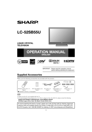 Page 11
Supplied Accessories
Make sure the following accessories are provided with the product.
Remote control unit (g1)
Page 8 “AA” size battery (
g2)
Page 9 AC cord (
g1)
Page 8 Stand unit (
g1)
Page 7
Cable clamp (
g1)
Cable tie ( g1)
Page 8
LC-52SB55U
LIQUID CRYSTAL TELEVISION
OPERATION MANUAL
ENGLISH
To avoid scratching the frame or screen, please use a soft, lint free cloth for cleaning. Approved 
cleaning cloths are available directly from Sharp in single (00Z-LCD-CLOTH) or triple (00Z-LCD-
CLOTH-3)...