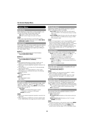 Page 2424
On-Screen Display Menu
Option Menu
Audio OnlyWhen listening to music from a music program, you 
can turn the screen off and enjoy audio only.
On: Audio is output without screen image.
Off:  Both screen images and audio are output.
The screen image will return to normal when a button 
(except those for audio adjustment, such as  VOL, MUTE , 
SURROUND , AUDIO ) is pressed.
Input SelectIf the image does not come in clearly from the external 
equipment connected to INPUT 1 or INPUT 2, you 
may need to...
