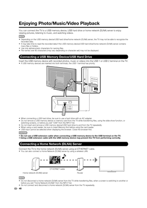 Page 4240
Enjoying Photo/Music/Video Playback
You can connect the TV to a USB memory device, USB hard drive or home network (DLNA) server to enjoy 
viewing pictures, listening to music, and watching videos.
•  Depending on the USB memory device/USB hard drive/home network (DLNA) server, the TV may not be able to recognize the 
recorded data.
•  It may take time to read the recorded data if the USB memory device/USB hard drive/home network (DLNA) server contains 
many ﬁ les or folders.
•  Use only alphanumeric...