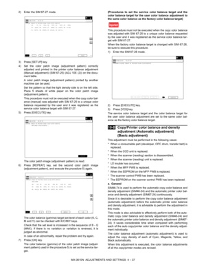 Page 113MX-3610N  ADJUSTMENTS AND SETTINGS  4 – 37
2) Enter the SIM 67-27 mode.
3) Press [SETUP] key.
4) Set the color patch image (adjustment pattern) correctly
adjusted and printed in the printer color balance adjustment
(Manual adjustment) (SIM 67- 25) (ADJ 10E (2)) on the docu-
ment table.
A color patch image (adjustment pattern) printed by another
machine can be used.
Set the pattern so that the light density side is on the left side.
Place 5 sheets of white paper on the color patch image
(adjustment...