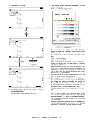 Page 147MX-3610N  ADJUSTMENTS AND SETTINGS  4 – 71
1) Enter the SIM 67-25 mode.
2) Press [EXECUTE] key. (A4/11 x 
8.5 or A3/11 x 17 paper is
automatically selected.)
The color balance adjustment pattern is printed. 3) Check that the follow
ing specification is satisfied or the color
balance is satisfactory.
If not, execute the following procedures.
The print density must be c hanged gradually from the lighter
level to the darker level. The density changing direction must
not be reversed.
The density level of...