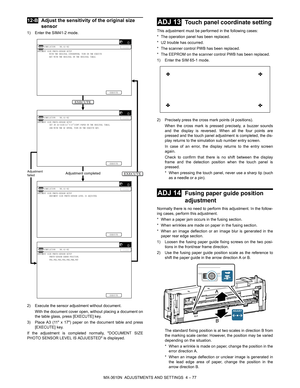 Page 153MX-3610N  ADJUSTMENTS AND SETTINGS  4 – 77
 
12-BAdjust the sens itivity of the original size 
sensor
1) Enter the SIM41-2 mode.
2) Execute the sensor adjustment without document.
With the document cover open, without placing a document on
the table glass, press [EXECUTE] key.
3) Place A3 (11 x 17) paper on the document table and press [EXECUTE] key.
If the adjustment is completed normally, DOCUMENT SIZE
PHOTO SENSOR LEVEL IS ADJUESTED is displayed.
 
ADJ 13Touch panel coordinate setting
This adjustment...