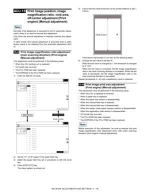 Page 154MX-3610N  ADJUSTMENTS AND SETTINGS  4 – 78
 
ADJ 15Print image position, image 
magnification ratio, void area, 
off-center adjustment (Print 
engine) (Manual adjustment)
Normally if the adjustment is executed by ADJ 4 (automatic adjust-
ment), there is no need to execute this adjustment.
Only when the manual adjustment is  required, execute this adjust-
ment.
In other words, this manual adj ustment is executed when a satis-
factory result is not obtained from the automatic adjustment (ADJ
4).
 
15-A...