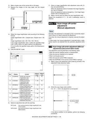 Page 160MX-3610N  ADJUSTMENTS AND SETTINGS  4 – 84
2) Make a duplex copy at the normal ratio on A4 paper.
3) Measure the images on the copy paper and the original
images.
4) Obtain the image magnification ratio according to the following formula:
Image magnification ratio = Original size / Original size x 100
(%)
Image magnification ratio = 99 / 100 x 100 = 99 (%)
If the image magnification ratio is within the specified range
(100   0.8%), there is no need to perform the adjustment.
If it is not within the...