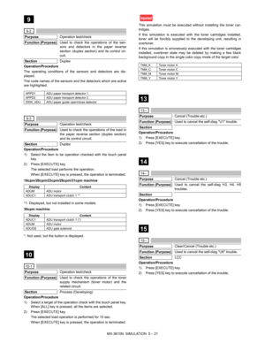 Page 190MX-3610N  SIMULATION  5 – 21
 
9
 9-2
Purpose
Operation test/check
Function (Purpose)
Used to check the operations of the sen-
sors and detectors in the paper reverse
section (duplex section) and its control cir-
cuit.
Section
Duplex
Operation/Procedure
The operating conditions of the sensors and detectors are dis-
played.
The code names of the sensors and  the detectors which are active
are highlighted.
 9-3
Purpose
Operation test/check
Function (Purpose)
Used to check the operations of the load in
the...