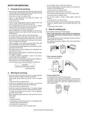 Page 5MX-3610N  NOTE FOR SERVICING - i
MX-3610N
Service Manual NOTE FOR SERVICING
1. Precautions for servicing
• When servicing, disconnect the power plug, the printer cable, the
network cable, and the telephone line from the machine, except
when performing the communication test, etc.
It may cause an injury or an electric shock.
• There is a high temperature area inside the machine. Use extreme care when servicing.
It may cause a burn.
• There is a high voltage section inside the machine which may cause an...