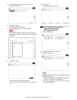 Page 89MX-3610N  ADJUSTMENTS AND SETTINGS  4 – 13
3) Select the paper feed tray with paper in it with the key. 
(Any paper size will do.)
4) Press [EXECUTE] key. The adjustment pattern is printed out.
5) Set the adjustment pattern on the document table.
Fit the adjustment pattern correctly with the document guide.
In this case, put 5 sheets of white paper on the printed adjust-
ment pattern.
6) Press [EXECUTE] key. The following item is  automatically adjustment.
* Print image main scanning direction image...