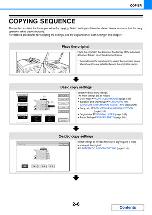 Page 1272-6
COPIER
Contents
COPYING SEQUENCE
This section explains the basic procedure for copying. Select settings in the order shown below to ensure that the copy 
operation takes place smoothly.
For detailed procedures for selecting the settings, see the explanation of each setting in this chapter.
Place the original.
Place the original in the document feeder tray of the automatic 
document feeder, or on the document glass.
* Depending on the copy functions used, there are also cases 
where functions are...