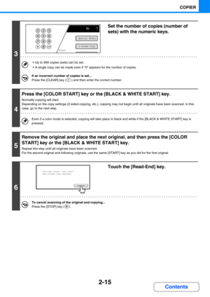 Page 1362-15
COPIER
Contents
3
Set the number of copies (number of 
sets) with the numeric keys.
 Up to 999 copies (sets) can be set.
 A single copy can be made even if 0 appears for the number of copies.
If an incorrect number of copies is set...
Press the [CLEAR] key ( ) and then enter the correct number.
4
Press the [COLOR START] key or the [BLACK & WHITE START] key.
Normally copying will start.
Depending on the copy settings (2-sided copying, etc.), copying may not begin until all originals have been...