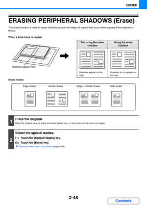 Page 1692-48
COPIER
Contents
ERASING PERIPHERAL SHADOWS (Erase)
The erase function is used to erase shadows around the edges of copies that occur when copying thick originals or 
books.
When a thick book is copied
Erase modes
Shadows appear here
Not using the erase 
functionUsing the erase 
function
Shadows appear on the 
copy.Shadows do not appear on 
the copy.
1
Place the original.
Place the original face up in the document feeder tray, or face down on the document glass.
2
Select the special modes.
(1) Touch...