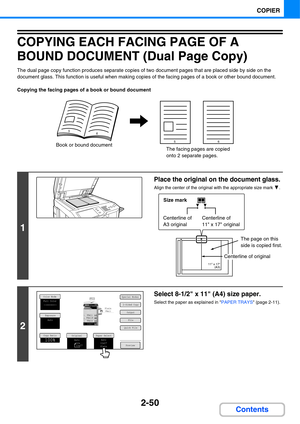 Page 1712-50
COPIER
Contents
COPYING EACH FACING PAGE OF A 
BOUND DOCUMENT (Dual Page Copy)
The dual page copy function produces separate copies of two document pages that are placed side by side on the 
document glass. This function is useful when making copies of the facing pages of a book or other bound document.
Copying the facing pages of a book or bound document
1
Place the original on the document glass.
Align the center of the original with the appropriate size mark  .
2
Select 8-1/2 x 11 (A4) size...