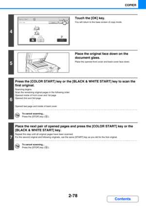 Page 1992-78
COPIER
Contents
4
Touch the [OK] key.
You will return to the base screen of copy mode.
5
Place the original face down on the 
document glass.
Place the opened front cover and back cover face down.
6
Press the [COLOR START] key or the [BLACK & WHITE START] key to scan the 
first original.
Scanning begins.
Scan the remaining original pages in the following order:
Opened inside of front cover and 1st page
Opened 2nd and 3rd page
·
·
·
Opened last page and inside of back cover
To cancel scanning......