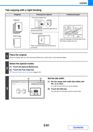 Page 2022-81
COPIER
Contents Tab copying with a right binding
OriginalsPlacing the originalsLoading tab paper
 Document feeder tray
Insert the originals so that the side with no 
tab text enters first.
Load the tab paper so that the tab on the 
first sheet is away from you.
 Document glass
Place so that the side with the tab text is 
on the left.
1
Place the original.
Place the original face up in the document feeder tray, or face down on the document glass.
2
Select the special modes.
(1) Touch the [Special...