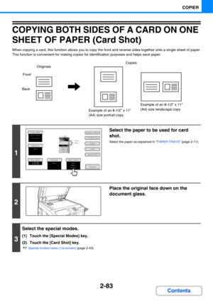 Page 2042-83
COPIER
Contents
COPYING BOTH SIDES OF A CARD ON ONE 
SHEET OF PAPER (Card Shot)
When copying a card, this function allows you to copy the front and reverse sides together onto a single sheet of paper.
This function is convenient for making copies for identification purposes and helps save paper.
1
Select the paper to be used for card 
shot.
Select the paper as explained in PAPER TRAYS (page 2-11).
2
Place the original face down on the 
document glass.
3
Select the special modes.
(1) Touch the...