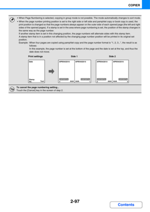 Page 2182-97
COPIER
Contents
 When Page Numbering is selected, copying in group mode is not possible. The mode automatically changes to sort mode.
 When the page number printing position is set to the right side or left side and pamphlet copy or book copy is used, the 
print position is changed so that the page numbers always appear on the outer side of each opened page (the left and right 
sides of the opened pages). If a stamp is set in the area where page numbering is set, the position of the stamp changes in...