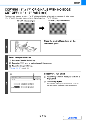 Page 2342-113
COPIER
Contents
COPYING 11 x 17 ORIGINALS WITH NO EDGE 
CUT-OFF (11 x 17 Full Bleed)
This feature lets you copy an entire 11 x 17 (A3) size original at full size with no image cut-off at the edges.
12 x 18 (A3W) size paper is used, which is slightly larger than 11 x 17 (A3) size.
1
Place the original face down on the 
document glass.
2
Select the special modes.
(1) Touch the [Special Modes] key.
(2) Touch the   keys to switch through the screens.
(3) Touch the [Image Edit] key.
☞[Image Edit] KEY...