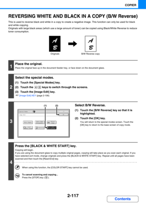 Page 2382-117
COPIER
Contents
REVERSING WHITE AND BLACK IN A COPY (B/W Reverse)
This is used to reverse black and white in a copy to create a negative image. This function can only be used for black 
and white copying.
Originals with large black areas (which use a large amount of toner) can be copied using Black/White Reverse to reduce 
toner consumption.
1
Place the original.
Place the original face up in the document feeder tray, or face down on the document glass.
2
Select the special modes.
(1) Touch the...