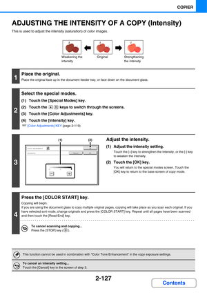 Page 2482-127
COPIER
Contents
ADJUSTING THE INTENSITY OF A COPY (Intensity)
This is used to adjust the intensity (saturation) of color images.
1
Place the original.
Place the original face up in the document feeder tray, or face down on the document glass.
2
Select the special modes.
(1) Touch the [Special Modes] key.
(2) Touch the   keys to switch through the screens.
(3) Touch the [Color Adjustments] key.
(4) Touch the [Intensity] key.
☞[Color Adjustments] KEY (page 2-119)
3
Adjust the intensity.
(1) Adjust...