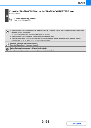 Page 2562-135
COPIER
Contents
4
Press the [COLOR START] key or the [BLACK & WHITE START] key.
Copying will begin.
To cancel scanning and copying...
Press the [STOP] key ( ).
 When [Different Width] is selected on the MX-4101N/5001N, 2-Sided to 2-Sided and 2-Sided to 1-Sided of automatic 
two-sided copying can be used.
On other models, automatic two-sided copying cannot be used.
 When [Different Width] is selected, the staple function cannot be used.
 The mixed size original function cannot be used to copy...