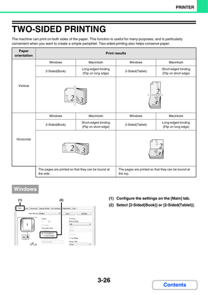 Page 3043-26
PRINTER
Contents
TWO-SIDED PRINTING
The machine can print on both sides of the paper. This function is useful for many purposes, and is particularly 
convenient when you want to create a simple pamphlet. Two-sided printing also helps conserve paper.
(1) Configure the settings on the [Main] tab.
(2) Select [2-Sided(Book)] or [2-Sided(Tablet)].
Paper 
orientationPrint results
Vertical
WindowsMacintoshWindowsMacintosh
2-Sided(Book)Long-edged binding 
(Flip on long edge)2-Sided(Tablet)Short-edged...