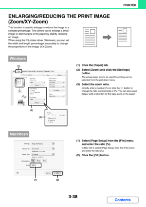 Page 3163-38
PRINTER
Contents
ENLARGING/REDUCING THE PRINT IMAGE
(Zoom/XY-Zoom)
This function is used to enlarge or reduce the image to a 
selected percentage. This allows you to enlarge a small 
image or add margins to the paper by slightly reducing 
an image.
When using the PS printer driver (Windows), you can set 
the width and length percentages separately to change 
the proportions of the image. (XY-Zoom)
(1) Click the [Paper] tab.
(2) Select [Zoom] and click the [Settings] 
button.
The actual paper size to...