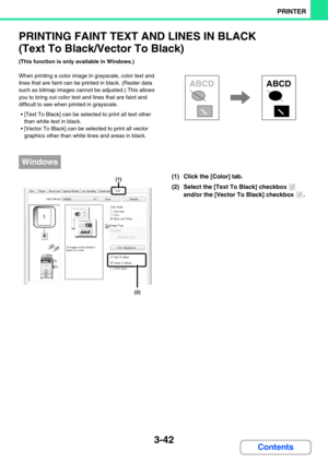 Page 3203-42
PRINTER
Contents
PRINTING FAINT TEXT AND LINES IN BLACK
(Text To Black/Vector To Black)
(This function is only available in Windows.)
When printing a color image in grayscale, color text and 
lines that are faint can be printed in black. (Raster data 
such as bitmap images cannot be adjusted.) This allows 
you to bring out color text and lines that are faint and 
difficult to see when printed in grayscale.
 [Text To Black] can be selected to print all text other 
than white text in black.
 [Vector...