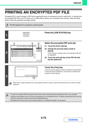 Page 3503-72
PRINTER
Contents
PRINTING AN ENCRYPTED PDF FILE
Encrypted PDF is used to protect a PDF file by requiring the entry of a password to print or edit the file. To directly print 
an encrypted PDF file on an FTP server or in a USB memory device, etc. connected to the machine, follow the steps 
below to enter the password and begin printing.
The PS3 expansion kit is required to use this function.
1
Press the [JOB STATUS] key.
2
Select the encrypted PDF print job.
(1) Touch the [Print Job] tab.
(2) Change...