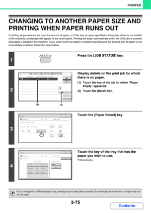 Page 3533-75
PRINTER
Contents
CHANGING TO ANOTHER PAPER SIZE AND 
PRINTING WHEN PAPER RUNS OUT
If printing stops because the machine ran out of paper, or if the size of paper specified in the printer driver is not loaded 
in the machine, a message will appear in the touch panel. Printing will begin automatically when the [OK] key is touched 
and paper is loaded in the machine. If you wish to print on paper in another tray because the desired size of paper is not 
immediately available, follow the steps below.
1...