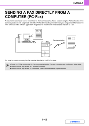 Page 3994-44
FACSIMILE
Contents
SENDING A FAX DIRECTLY FROM A 
COMPUTER (PC-Fax)
A document in a computer can be transmitted via the machine as a fax. Faxes are sent using the PC-Fax function in the 
same way as documents are printed. Select the PC-Fax driver as the printer driver on your computer and then select the 
Print command in the software application. Image data for transmission will be created and sent as a fax.
For more information on using PC-Fax, see the Help file for the PC-Fax driver.
 To use the...