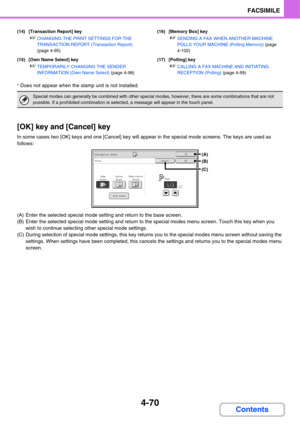 Page 4254-70
FACSIMILE
Contents
(14) [Transaction Report] key
☞CHANGING THE PRINT SETTINGS FOR THE 
TRANSACTION REPORT (Transaction Report) 
(page 4-95)
(15) [Own Name Select] key
☞TEMPORARILY CHANGING THE SENDER 
INFORMATION (Own Name Select) (page 4-98)(16) [Memory Box] key
☞SENDING A FAX WHEN ANOTHER MACHINE 
POLLS YOUR MACHINE (Polling Memory) (page 
4-102)
(17) [Polling] key
☞CALLING A FAX MACHINE AND INITIATING 
RECEPTION (Polling) (page 4-99)
*
 Does not appear when the stamp unit is not installed.
[OK]...