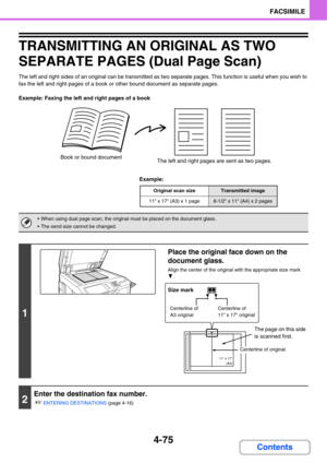 Page 4304-75
FACSIMILE
Contents
TRANSMITTING AN ORIGINAL AS TWO 
SEPARATE PAGES (Dual Page Scan)
The left and right sides of an original can be transmitted as two separate pages. This function is useful when you wish to 
fax the left and right pages of a book or other bound document as separate pages.
Example: Faxing the left and right pages of a book
Example:
Book or bound document
The left and right pages are sent as two pages.
Original scan sizeTransmitted image
11 x 17 (A3) x 1 page8-1/2 x 11 (A4) x 2 pages...