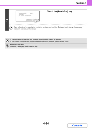 Page 4394-84
FACSIMILE
Contents
7
Touch the [Read-End] key.
If you will continue by scanning the front of the card, you can touch the [Configure] key to change the exposure, 
resolution, scan size, and send size.
 The ratio cannot be specified and Rotation Sending Setting cannot be selected.
 This function cannot be used in direct transmission mode or when the speaker is used to dial.
To cancel Card Shot...
Touch the [Cancel] key in the screen of step 4.
Place next original.       
Press [Start].
When finished,...