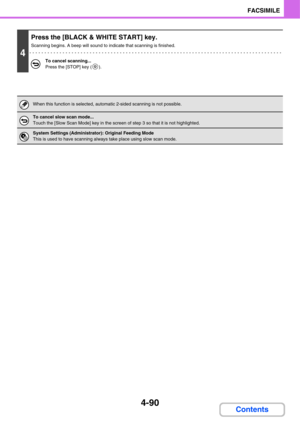 Page 4454-90
FACSIMILE
Contents
4
Press the [BLACK & WHITE START] key.
Scanning begins. A beep will sound to indicate that scanning is finished.
To cancel scanning...
Press the [STOP] key ( ).
When this function is selected, automatic 2-sided scanning is not possible.
To cancel slow scan mode...
Touch the [Slow Scan Mode] key in the screen of step 3 so that it is not highlighted.
System Settings (Administrator): Original Feeding Mode
This is used to have scanning always take place using slow scan mode. 