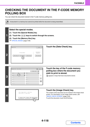 Page 473
4-118
FACSIMILE
Contents
CHECKING THE DOCUMENT IN THE F-CODE MEMORY 
POLLING BOX
You can check the document stored in the F-code memory polling box.
A document in a memory box cannot be prin ted while the document is being transmitted.
1
Select the special modes.
(1) Touch the [Special Modes] key.
(2) Touch the   keys to switch through the screens.
(3) Touch the [Memory Box] key.
☞SPECIAL MODES (page 4-69)
2
Touch the [Data Check] key.
3
Touch the key of the F-code memory 
polling box where the document...