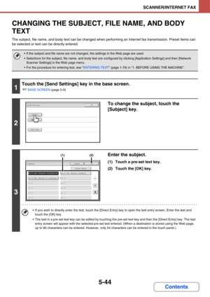 Page 5345-44
SCANNER/INTERNET FAX
Contents
CHANGING THE SUBJECT, FILE NAME, AND BODY 
TEXT
The subject, file name, and body text can be changed when performing an Internet fax transmission. Preset items can 
be selected or text can be directly entered.
 If the subject and file name are not changed, the settings in the Web page are used.
 Selections for the subject, file name, and body text are configured by clicking [Application Settings] and then [Network 
Scanner Settings] in the Web page menu. 
 For the...