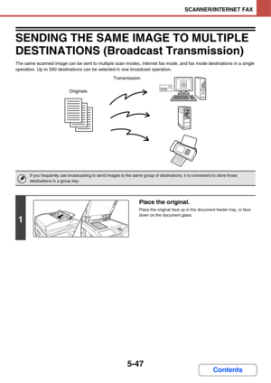 Page 5375-47
SCANNER/INTERNET FAX
Contents
SENDING THE SAME IMAGE TO MULTIPLE 
DESTINATIONS (Broadcast Transmission)
The same scanned image can be sent to multiple scan modes, Internet fax mode, and fax mode destinations in a single 
operation. Up to 500 destinations can be selected in one broadcast operation.
If you frequently use broadcasting to send images to the same group of destinations, it is convenient to store those 
destinations in a group key.
1
Place the original.
Place the original face up in the...