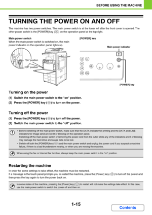 Page 561-15
BEFORE USING THE MACHINE
Contents
TURNING THE POWER ON AND OFF
The machine has two power switches. The main power switch is at the lower left after the front cover is opened. The 
other power switch is the [POWER] key ( ) on the operation panel at the top right.
Main power switch
When the main power switch is switched on, the main 
power indicator on the operation panel lights up.[POWER] key
Turning on the power
(1) Switch the main power switch to the on position.
(2) Press the [POWER] key ( ) to...