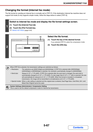 Page 5575-67
SCANNER/INTERNET FAX
Contents Changing the format (Internet fax mode)
The file format for sending an Internet fax is normally set to [TIFF-F]. If the destination Internet fax machine does not 
support full mode (it only supports simple mode), follow the steps below to select [TIFF-S].
1
Switch to Internet fax mode and display the file format settings screen.
(1) Touch the [Internet Fax] tab.
(2) Touch the [File Format] key.
☞IMAGE SETTINGS (page 5-53)
2
Select the file format.
(1) Touch the key of...