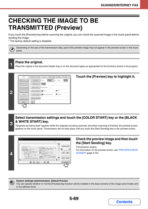 Page 5595-69
SCANNER/INTERNET FAX
Contents
CHECKING THE IMAGE TO BE 
TRANSMITTED (Preview)
If you touch the [Preview] key before scanning the original, you can check the scanned image in the touch panel before 
sending the image.
* The factory default setting is disabled.
Depending on the size of the transmission data, part of the preview image may not appear in the preview screen in the touch 
panel.
1
Place the original.
Place the original in the document feeder tray or on the document glass as appropriate for...