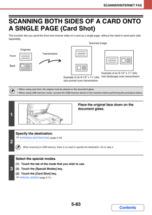 Page 5735-83
SCANNER/INTERNET FAX
Contents
SCANNING BOTH SIDES OF A CARD ONTO 
A SINGLE PAGE (Card Shot)
This function lets you send the front and reverse sides of a card as a single page, without the need to send each side 
separately.
 When using card shot, the original must be placed on the document glass.
 When using USB memory mode, connect the USB memory device to the machine before performing the procedure below.
1
Place the original face down on the 
document glass.
2
Specify the destination.
☞
ENTERING...